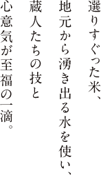 選りすぐった米、 地元から湧き出る水を使い、 蔵人たちの技と 心意気が至福の一滴。